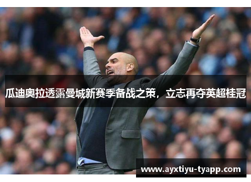 瓜迪奥拉透露曼城新赛季备战之策，立志再夺英超桂冠