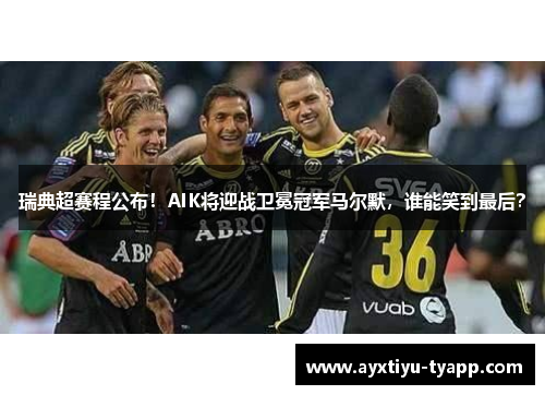 瑞典超赛程公布！AIK将迎战卫冕冠军马尔默，谁能笑到最后？