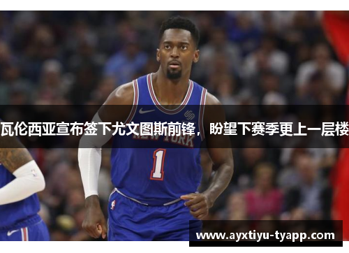瓦伦西亚宣布签下尤文图斯前锋，盼望下赛季更上一层楼