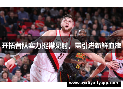 开拓者队实力捉襟见肘，需引进新鲜血液