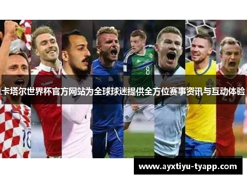 卡塔尔世界杯官方网站为全球球迷提供全方位赛事资讯与互动体验