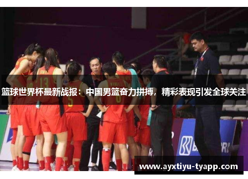 篮球世界杯最新战报：中国男篮奋力拼搏，精彩表现引发全球关注