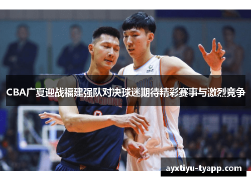 CBA广夏迎战福建强队对决球迷期待精彩赛事与激烈竞争