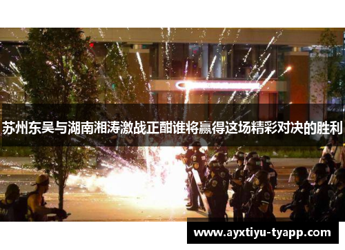 苏州东吴与湖南湘涛激战正酣谁将赢得这场精彩对决的胜利