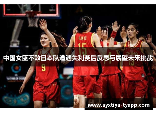 中国女篮不敌日本队遭遇失利赛后反思与展望未来挑战