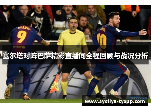 塞尔塔对阵巴萨精彩直播间全程回顾与战况分析