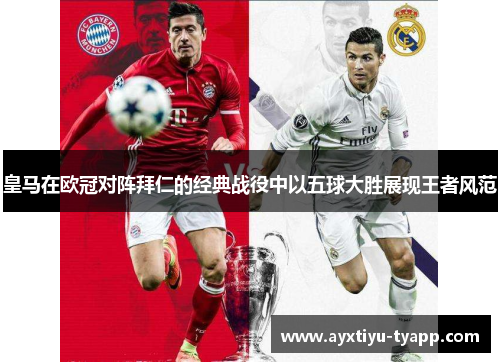 皇马在欧冠对阵拜仁的经典战役中以五球大胜展现王者风范