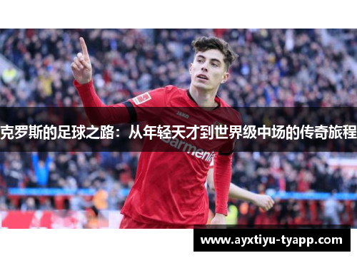 克罗斯的足球之路：从年轻天才到世界级中场的传奇旅程