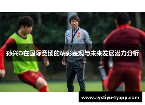 孙兴O在国际赛场的精彩表现与未来发展潜力分析